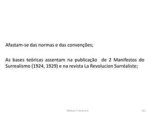 Módulo 7, História A 161
Afastam-se das normas e das convenções;
As bases teóricas assentam na publicação de 2 Manifestos do
Surrealismo (1924, 1929) e na revista La Revolucion Surréaliste;
 