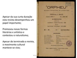 Módulo 7, História A 188
Apesar da sua curta duração
esta revista desempenhou um
papel importante;
Promoveu novas formas
literárias e artística e
contestou o naturalismo;
Apesar de terminada a revista,
o movimento cultural
manteve-se vivo;
 