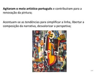Agitaram o meio artístico português e contribuíram para a
renovação da pintura;
Acentuam-se as tendências para simplificar a linha, libertar a
composição da narrativa, desvalorizar a perspetiva;
Módulo 7, História A 194
 