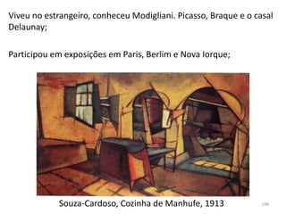 Souza-Cardoso, Cozinha de Manhufe, 1913
Viveu no estrangeiro, conheceu Modigliani. Picasso, Braque e o casal
Delaunay;
Participou em exposições em Paris, Berlim e Nova Iorque;
198
 