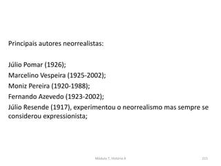 Principais autores neorrealistas:
Júlio Pomar (1926);
Marcelino Vespeira (1925-2002);
Moniz Pereira (1920-1988);
Fernando Azevedo (1923-2002);
Júlio Resende (1917), experimentou o neorrealismo mas sempre se
considerou expressionista;
Módulo 7, História A 215
 