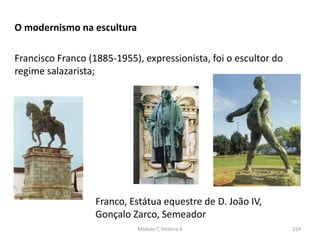 Franco, Estátua equestre de D. João IV,
Gonçalo Zarco, Semeador
O modernismo na escultura
Francisco Franco (1885-1955), expressionista, foi o escultor do
regime salazarista;
Módulo 7, História A 219
 