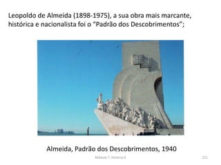 Almeida, Padrão dos Descobrimentos, 1940
Leopoldo de Almeida (1898-1975), a sua obra mais marcante,
histórica e nacionalista foi o “Padrão dos Descobrimentos”;
Módulo 7, História A 221
 