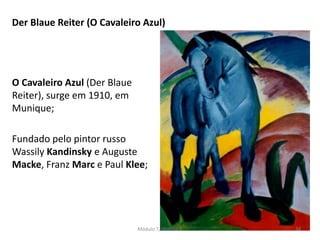 O Cavaleiro Azul (Der Blaue
Reiter), surge em 1910, em
Munique;
Fundado pelo pintor russo
Wassily Kandinsky e Auguste
Macke, Franz Marc e Paul Klee;
Der Blaue Reiter (O Cavaleiro Azul)
Módulo 7, História A 34
 