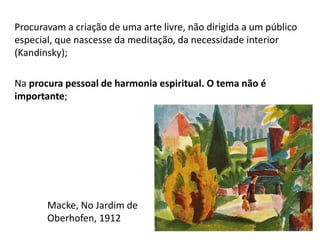 Macke, No Jardim de
Oberhofen, 1912
Procuravam a criação de uma arte livre, não dirigida a um público
especial, que nascesse da meditação, da necessidade interior
(Kandinsky);
Na procura pessoal de harmonia espiritual. O tema não é
importante;
37
 