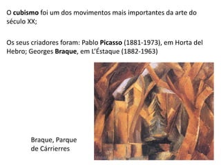 Braque, Parque
de Cárrierres
O cubismo foi um dos movimentos mais importantes da arte do
século XX;
Os seus criadores foram: Pablo Picasso (1881-1973), em Horta del
Hebro; Georges Braque, em L’Éstaque (1882-1963)
Módulo 7, História A 45
 