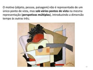 O motivo (objeto, pessoa, paisagem) não é representado de um
único ponto de vista, mas sob vários pontos de vista na mesma
representação (perspetivas múltiplas), introduzindo a dimensão
tempo às outras três;
Módulo 7, História A 47
 