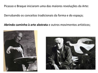 Picasso e Braque iniciaram uma das maiores revoluções da Arte:
Derrubando os conceitos tradicionais da forma e do espaço;
Abrindo caminho à arte abstrata e outros movimentos artísticos;
49
 