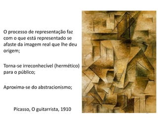 Picasso, O guitarrista, 1910
O processo de representação faz
com o que está representado se
afaste da imagem real que lhe deu
origem;
Torna-se irreconhecível (hermético)
para o público;
Aproxima-se do abstracionismo;
58
 