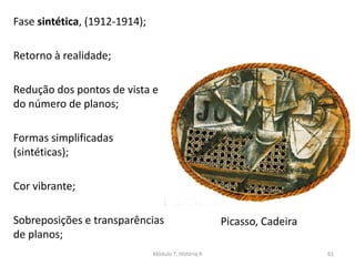 Fase sintética, (1912-1914);
Retorno à realidade;
Redução dos pontos de vista e
do número de planos;
Formas simplificadas
(sintéticas);
Cor vibrante;
Sobreposições e transparências
de planos;
Picasso, Cadeira
Módulo 7, História A 61
 