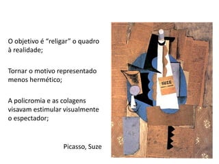 O objetivo é “religar” o quadro
à realidade;
Tornar o motivo representado
menos hermético;
A policromia e as colagens
visavam estimular visualmente
o espectador;
Picasso, Suze
62
 