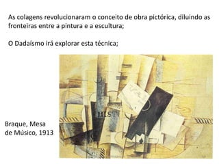 Braque, Mesa
de Músico, 1913
As colagens revolucionaram o conceito de obra pictórica, diluindo as
fronteiras entre a pintura e a escultura;
O Dadaísmo irá explorar esta técnica;
Módulo 7, História A 64
 