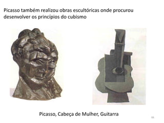 Picasso, Cabeça de Mulher, Guitarra
Picasso também realizou obras escultóricas onde procurou
desenvolver os princípios do cubismo
66
 
