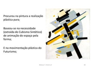 Procurou na pintura a realização
plástica pura;
Baseou-se na necessidade
(extraída do Cubismo Sintético)
de animação do espaço pela
forma;
E na movimentação plástica do
Futurismo;
Módulo 7, História A 84
 