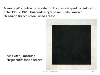 Malevitch, Quadrado
Negro sobre fundo Branco
A pureza plástica levada ao extremo levou a dois quadros pintados
entre 1918 e 1920: Quadrado Negro sobre fundo Branco e
Quadrado Branco sobre Fundo Branco;
Módulo 7, História A 87
 