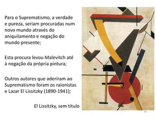 Para o Suprematismo, a verdade
e pureza, seriam procuradas num
novo mundo através do
aniquilamento e negação do
mundo presente;
Esta procura levou Malevitch até
à negação da própria pintura;
Outros autores que aderiram ao
Suprematismo foram os raionistas
e Lazar El Lissitzky (1890-1941);
El Lissitzky, sem titulo
88
 
