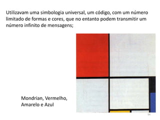Mondrian, Vermelho,
Amarelo e Azul
Utilizavam uma simbologia universal, um código, com um número
limitado de formas e cores, que no entanto podem transmitir um
número infinito de mensagens;
94
 
