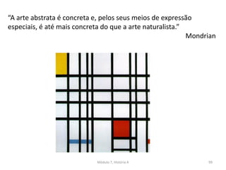 “A arte abstrata é concreta e, pelos seus meios de expressão
especiais, é até mais concreta do que a arte naturalista.”
Mondrian
Módulo 7, História A 99
 