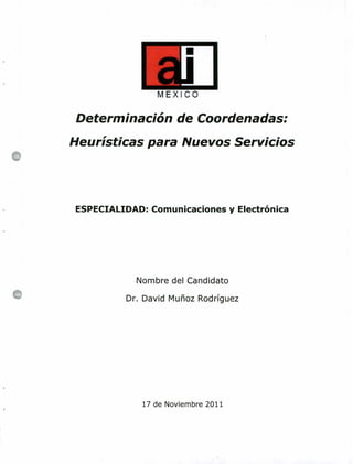 MEXICO
Determinación de Coordenadas;
Heurísticas para Nuevos Servicios
ESPECIALIDAD: Comunicaciones y Electrónica
Nombre del Candidato
Dr. David Muñoz Rodríguez
17 de Noviembre 2011
 