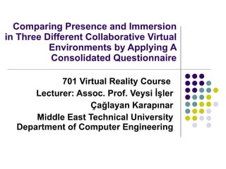 Comparing Presence and Immersion in Three Different Collaborative Virtual Environments by Applying A Consolidated Questionnaire 701 Virtual Reality Course  Lecturer: Assoc. Prof. Veysi İşler Çağlayan Karapınar Middle East Technical University Department of Computer Engineering 
