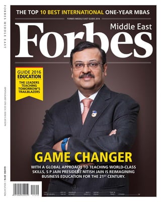 THE TOP 10 BEST INTERNATIONAL ONE-YEAR MBAS
FORBESMIDDLEEASTSPOTLIGHTONGCCEDUCATION
FORBES MIDDLE EAST GUIDE 2016
GUIDE2016/EDUCATION
UAE..................................AED 30
SAUDI ARABIA............... SAR 30
BAHRAIN.........................BHD 3
KUWAIT.......................KWD 2.5
QATAR............................ QAR 30
OMAN............................. OMR 3 OTHERS...................................$8
With a global approach to teaching world-class
skills, S P Jain President Nitish Jain is reimagining
business education for the 21st century.
GAME CHANGER
GUIDE 2016
EDUCATION
The Leaders
Teaching
Tomorrow’s
Trailblazers
 