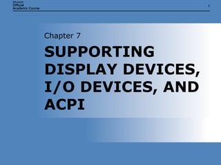 SUPPORTING DISPLAY DEVICES, I/O DEVICES, AND ACPI  Chapter 7 