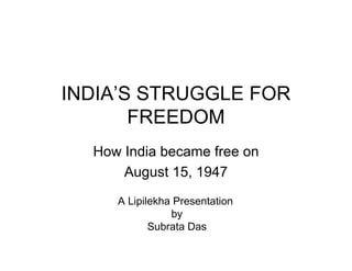 INDIA’S STRUGGLE FOR
       FREEDOM
  How India became free on
      August 15, 1947
     A Lipilekha Presentation
                by
            Subrata Das
 