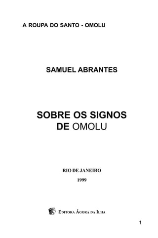 SOBRE OS SIGNOS DE OMOLU
1
SAMUEL ABRANTES
SOBRE OS SIGNOS
DE OMOLU
RIO DE JANEIRO
1999
A ROUPA DO SANTO - OMOLU
EDITORA ÁGORA DA ILHA
 