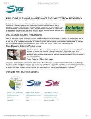 4/12/2016 Product Lines | State Inudstrial Products
http://stateindustrial.com/content/providing­cleaning­maintenance­and­sanitization­programs 1/2
PROVIDING CLEANING, MAINTENANCE AND SANITIZATION PROGRAMS
Environmental Commitment
(http://stateindustrial.com/content/environmentally­
responsible­products­and­
programs)
Helping organizations with
sustainability.
State Chemical Solutions
(http://stateindustrial.com/content/state­
chemical­solutions­green­cleaning­
experts)
Green cleaning and maintenance
experts.
State Cleaning Solutions
(http://stateindustrial.com/content/state­
cleaning­solutions­your­clear­
results­partner%E2%84%A2)
State­of­the­art warewash, laundry
and cleaning programs.
The family of companies underneath State Industrial Products’ corporate umbrella includes State Chemical
Solutions, State Cleaning Solutions and State Contract Manufacturing. By knowing markets, customers,
applications, and products better than anyone else, State Industrial Products continues to provide quality products
to a host of customers. Our products are hard at work in manufacturing plants, universities and schools, hotels,
restaurants and retail establishments, hospitals and health care facilities, government buildings and institutions, in
recreational/sports facilities, and in commercial and industrial facilities.
State Chemical Solutions Products Lines
Today, the privately held Company has facilities in the U.S., Canada and Puerto Rico and boasts hundreds of products in the following product lines: air
care, floor and carpet care, drain care, lubricants, food preparation, general cleaners, grounds care and insecticides, hand care, industrial cleaners,
restroom cleaners, water treatment, specialty repair and maintenance and equipment and supplies. Customers order State products over and over again
because they are specifically formulated to keep facilities looking their best while providing multiple environmentally friendly options.
State Cleaning Solutions Product Lines
State Cleaning Solutions offers warewash, on premise laundry and cleaning products for commercial, institutional,
healthcare, and hospitality customers. State Cleaning Solutions' team of account managers and service
technicians deliver one­on­one service and training. Coupled with our state­of­the­art products, we can solve your
warewashing, laundry and housekeeping problems to help you succeed and provide a comfortable environment for
your residents and patrons.
State Contract Manufacturing
State Contract Manufacturing is the newest division of the Company.  Headquartered out of our manufacturing plant in Hebron, OH, we are strategically
located with strong national logistics capabilities.  State Contract Manufacturing excels in providing top notch quality and value to our customers through
our manufacturing and private labeling capabilities.  We do all this with a focus on sustainability so our customers can rest easy knowing all our processes
are performed with an eye on the environmental impact they have.  Let us take some of your operational burden and help you succeed!
WORKING WITH STATE INDUSTRIAL
 