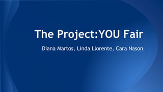 The Project:YOU Fair
Diana Martos, Linda Llorente, Cara Nason
 