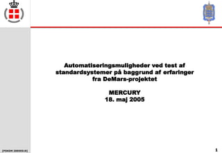 [POKDM 20050518] 1
Automatiseringsmuligheder ved test af
standardsystemer på baggrund af erfaringer
fra DeMars-projektet
MERCURY
18. maj 2005
 