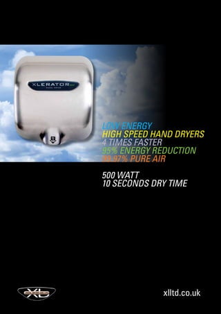 xlltd.co.uk
LOW ENERGY
HIGH SPEED HAND DRYERS
4 TIMES FASTER
95% ENERGY REDUCTION
99.97% PURE AIR
500 Watt
10 Seconds DRY time
 