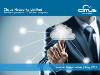 Cirrus Networks Limited
The Next-generation IT Solution Integrator
Investor Presentation | May 2015
 