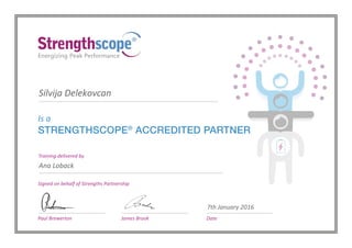 Is a
STRENGTHSCOPE®
ACCREDITED PARTNER
Signed on behalf of Strengths Partnership
DatePaul Brewerton James Brook
Training delivered by
Silvija Delekovcan
Ana Loback
7th January 2016
 