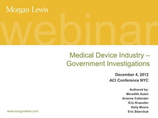 webinar
Medical Device Industry –
Government Investigations
December 4, 2012
ACI Conference NYC

www.morganlewis.com

Authored by:
Meredith Auten
Arianne Callender
Eric Kraeutler
Kelly Moore
Eric Sitarchuk

 