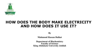HOW DOES THE BODY MAKE ELECTRICITY
AND HOW DOES IT USE IT?
By
Mahmood Hassan Dalhat
Department of Biochemistry
Faculty of Science
King Abdulaziz University Jeddah
 
