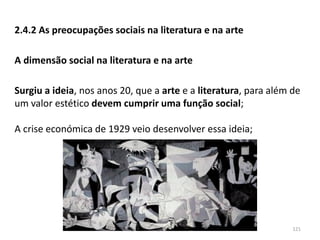 Módulo 7, História A 121
2.4.2 As preocupações sociais na literatura e na arte
A dimensão social na literatura e na arte
Surgiu a ideia, nos anos 20, que a arte e a literatura, para além de
um valor estético devem cumprir uma função social;
A crise económica de 1929 veio desenvolver essa ideia;
 