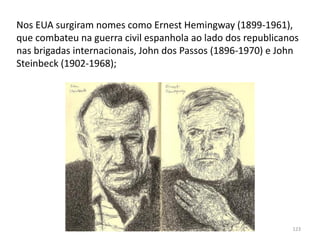 Módulo 7, História A 123
Nos EUA surgiram nomes como Ernest Hemingway (1899-1961),
que combateu na guerra civil espanhola ao lado dos republicanos
nas brigadas internacionais, John dos Passos (1896-1970) e John
Steinbeck (1902-1968);
 