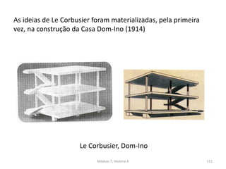 Le Corbusier, Dom-Ino
As ideias de Le Corbusier foram materializadas, pela primeira
vez, na construção da Casa Dom-Ino (1914)
Módulo 7, História A 151
 