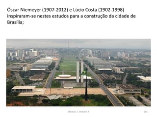 Óscar Niemeyer (1907-2012) e Lúcio Costa (1902-1998)
inspiraram-se nestes estudos para a construção da cidade de
Brasília;
Módulo 7, História A 155
 