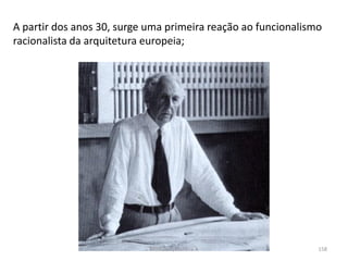 A partir dos anos 30, surge uma primeira reação ao funcionalismo
racionalista da arquitetura europeia;
Módulo 7, História A 158
 