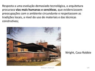 Wright, Casa Robbie
Resposta a uma evolução demasiado tecnológica, a arquitetura
procurava vias mais humanas e sensitivas, que evidenciassem
preocupações com o ambiente circundante e respeitassem as
tradições locais, a nível do uso de materiais e das técnicas
construtivas;
Módulo 7, História A 159
 