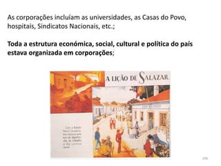 Módulo 7, História A 199
As corporações incluíam as universidades, as Casas do Povo,
hospitais, Sindicatos Nacionais, etc.;
Toda a estrutura económica, social, cultural e política do país
estava organizada em corporações;
 