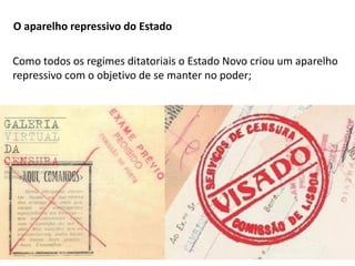 Módulo 7, História A 206
O aparelho repressivo do Estado
Como todos os regimes ditatoriais o Estado Novo criou um aparelho
repressivo com o objetivo de se manter no poder;
 