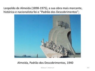Almeida, Padrão dos Descobrimentos, 1940
Módulo 7, História A 247
Leopoldo de Almeida (1898-1975), a sua obra mais marcante,
histórica e nacionalista foi o “Padrão dos Descobrimentos”;
 