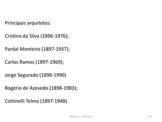 Módulo 7, História A 252
Principais arquitetos:
Cristino da Silva (1896-1976);
Pardal Monteiro (1897-1957);
Carlos Ramos (1897-1969);
Jorge Segurado (1898-1990)
Rogério de Azevedo (1898-1983);
Cottinelli Telmo (1897-1948).
 