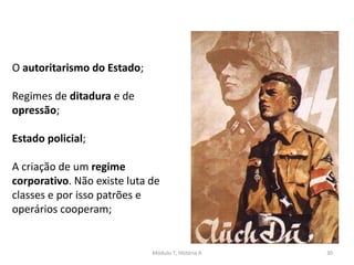 Módulo 7, História A 30
O autoritarismo do Estado;
Regimes de ditadura e de
opressão;
Estado policial;
A criação de um regime
corporativo. Não existe luta de
classes e por isso patrões e
operários cooperam;
 