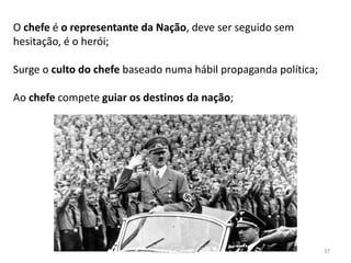 Módulo 7, História A 37
O chefe é o representante da Nação, deve ser seguido sem
hesitação, é o herói;
Surge o culto do chefe baseado numa hábil propaganda política;
Ao chefe compete guiar os destinos da nação;
 