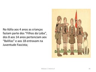 Módulo 7, História A 39
Na Itália aos 4 anos as crianças
faziam parte dos “Filhos da Loba”,
dos 8 aos 14 anos pertenciam aos
“Balillas” e aos 18 entravam na
Juventude Fascista;
 