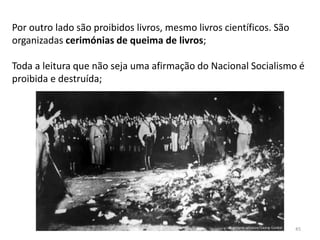 Módulo 7, História A 45
Por outro lado são proibidos livros, mesmo livros científicos. São
organizadas cerimónias de queima de livros;
Toda a leitura que não seja uma afirmação do Nacional Socialismo é
proibida e destruída;
 